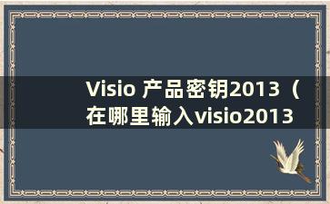 Visio 产品密钥2013（在哪里输入visio2013 产品密钥）